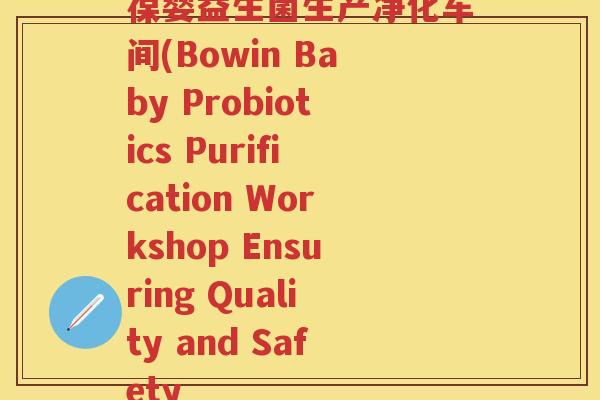 葆婴益生菌生产净化车间(Bowin Baby Probiotics Purification Workshop Ensuring Quality and Safety 葆婴益生菌生产净化车间(Bowin Baby Probiotics Purification Workshop Ensuring Quality and Safety