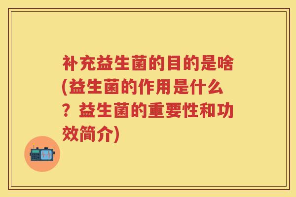 补充益生菌的目的是啥(益生菌的作用是什么？益生菌的重要性和功效简介)