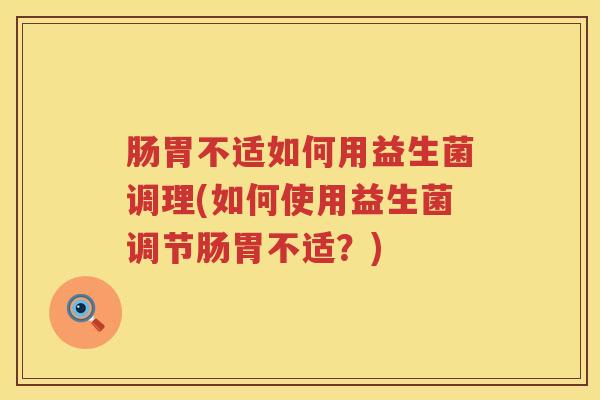 肠胃不适如何用益生菌调理(如何使用益生菌调节肠胃不适?) 肠胃不适如何用益生菌调理(如何使用益生菌调节肠胃不适?)