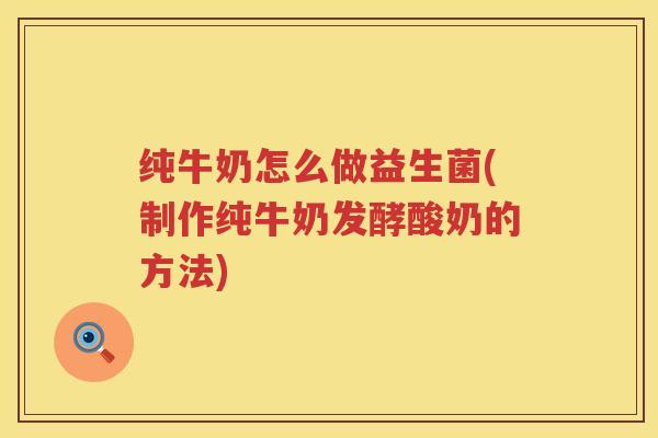 纯牛奶怎么做益生菌(制作纯牛奶发酵酸奶的方法)