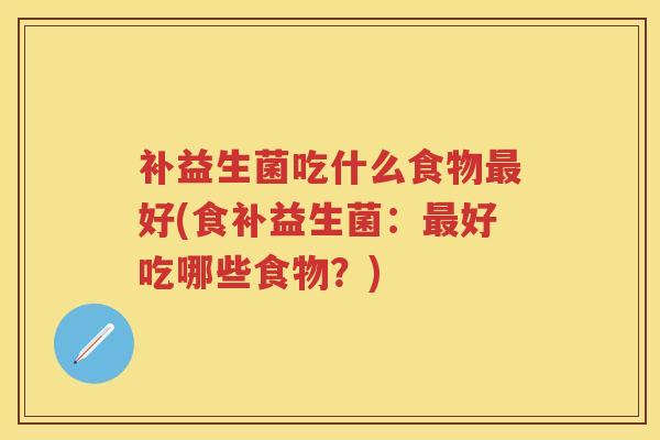 补益生菌吃什么食物好(食补益生菌：好吃哪些食物？)