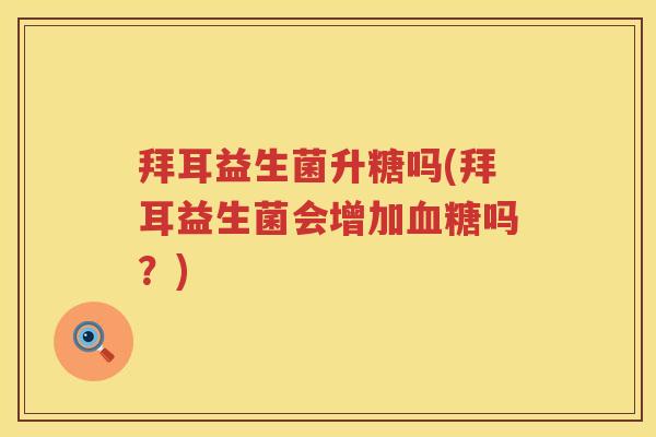 拜耳益生菌升糖吗(拜耳益生菌会增加吗?) 拜耳益生菌升糖吗(拜耳益生菌会增加吗?)