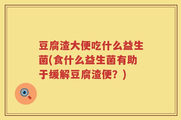 豆腐渣大便吃什么益生菌(食什么益生菌有助于缓解豆腐渣便？)