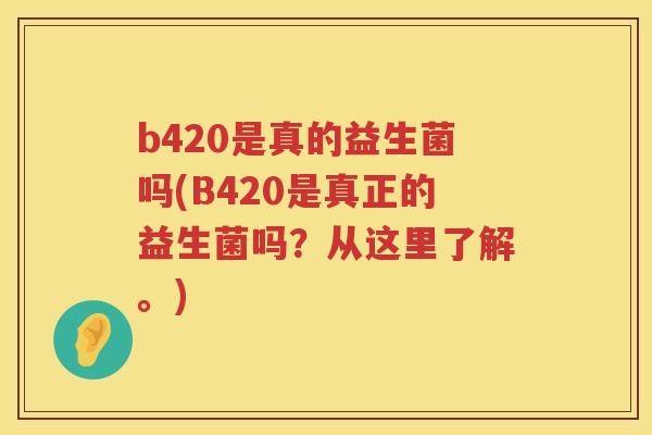 b420是真的益生菌吗(B420是真正的益生菌吗?从这里了解。) b420是真的益生菌吗(B420是真正的益生菌吗?从这里了解。)