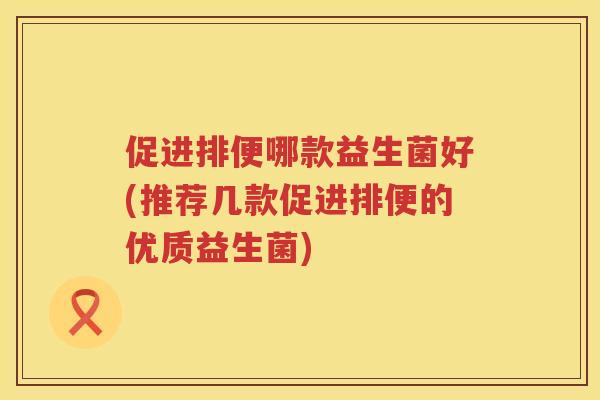 促进排便哪款益生菌好(推荐几款促进排便的优质益生菌) 促进排便哪款益生菌好(推荐几款促进排便的优质益生菌)