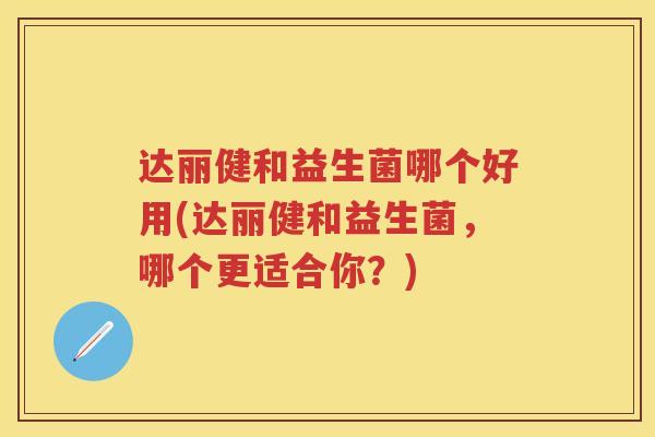 达丽健和益生菌哪个好用(达丽健和益生菌,哪个更适合你?) 达丽健和益生菌哪个好用(达丽健和益生菌,哪个更适合你?)