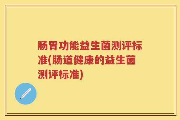 肠胃功能益生菌测评标准(肠道健康的益生菌测评标准) 肠胃功能益生菌测评标准(肠道健康的益生菌测评标准)