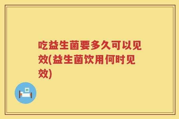 吃益生菌要多久可以见效(益生菌饮用何时见效) 吃益生菌要多久可以见效(益生菌饮用何时见效)