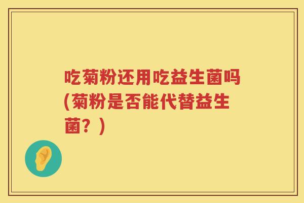 吃菊粉还用吃益生菌吗(菊粉是否能代替益生菌?) 吃菊粉还用吃益生菌吗(菊粉是否能代替益生菌?)