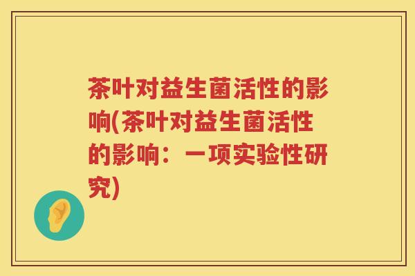 茶叶对益生菌活性的影响(茶叶对益生菌活性的影响:一项实验性研究) 茶叶对益生菌活性的影响(茶叶对益生菌活性的影响:一项实验性研究)