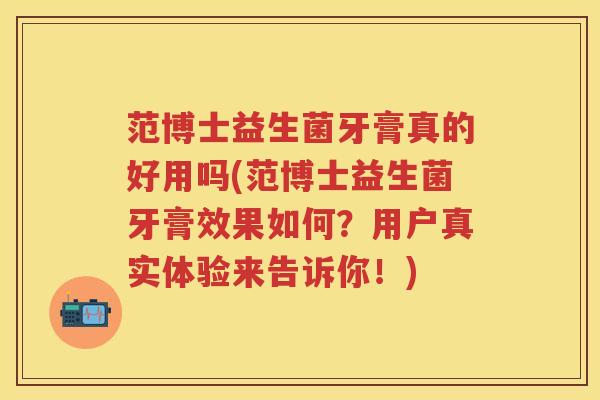 范博士益生菌牙膏真的好用吗(范博士益生菌牙膏效果如何?用户真实体验来告诉你!) 范博士益生菌牙膏真的好用吗(范博士益生菌牙膏效果如何?用户真实体验来告诉你!)
