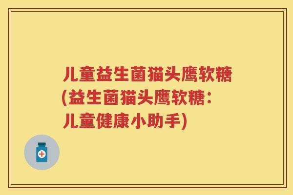 儿童益生菌猫头鹰软糖(益生菌猫头鹰软糖:儿童健康小助手) 儿童益生菌猫头鹰软糖(益生菌猫头鹰软糖:儿童健康小助手)