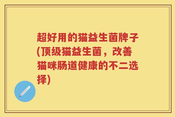 超好用的猫益生菌牌子(猫益生菌,改善猫咪肠道健康的不二选择) 超好用的猫益生菌牌子(猫益生菌,改善猫咪肠道健康的不二选择)
