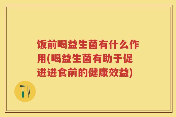 饭前喝益生菌有什么作用(喝益生菌有助于促进进食前的健康效益) 饭前喝益生菌有什么作用(喝益生菌有助于促进进食前的健康效益)