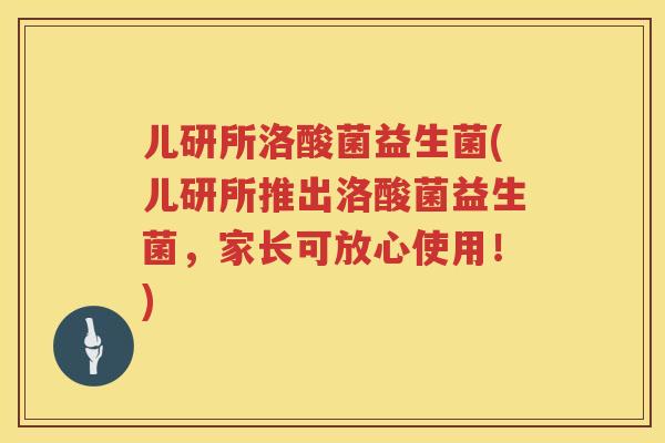 儿研所洛酸菌益生菌(儿研所推出洛酸菌益生菌,家长可放心使用!) 儿研所洛酸菌益生菌(儿研所推出洛酸菌益生菌,家长可放心使用!)