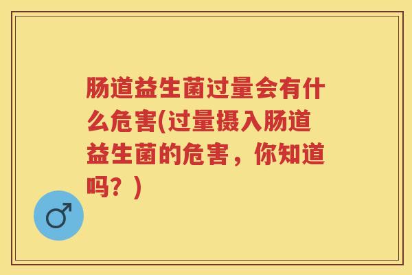 肠道益生菌过量会有什么危害(过量摄入肠道益生菌的危害,你知道吗?) 肠道益生菌过量会有什么危害(过量摄入肠道益生菌的危害,你知道吗?)