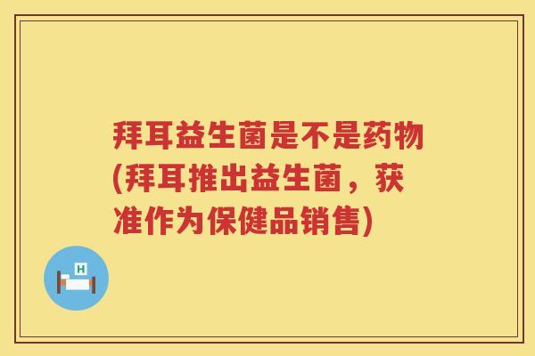 拜耳益生菌是不是(拜耳推出益生菌,获准作为保健品销售) 拜耳益生菌是不是(拜耳推出益生菌,获准作为保健品销售)