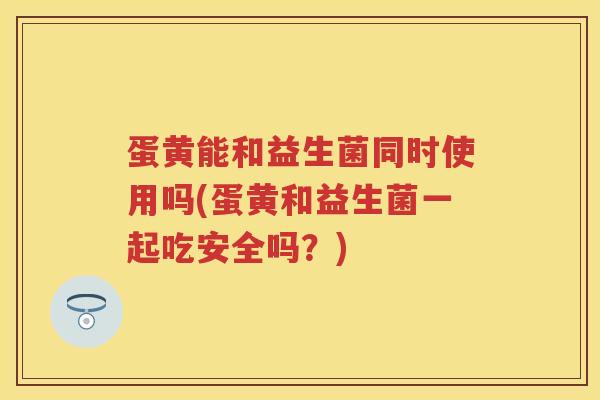 蛋黄能和益生菌同时使用吗(蛋黄和益生菌一起吃安全吗?) 蛋黄能和益生菌同时使用吗(蛋黄和益生菌一起吃安全吗?)