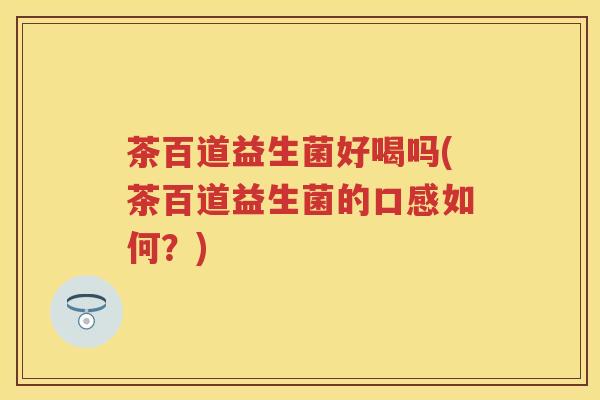 茶百道益生菌好喝吗(茶百道益生菌的口感如何?) 茶百道益生菌好喝吗(茶百道益生菌的口感如何?)