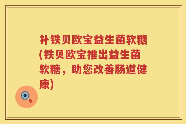 补铁贝欧宝益生菌软糖(铁贝欧宝推出益生菌软糖,助您改善肠道健康) 补铁贝欧宝益生菌软糖(铁贝欧宝推出益生菌软糖,助您改善肠道健康)