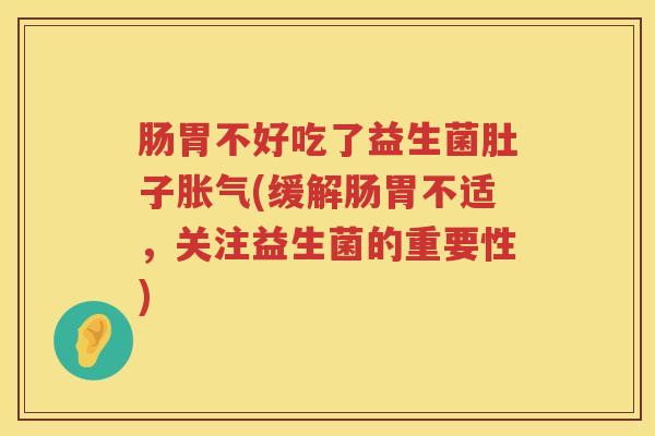 肠胃不好吃了益生菌肚子(缓解肠胃不适,关注益生菌的重要性) 肠胃不好吃了益生菌肚子(缓解肠胃不适,关注益生菌的重要性)