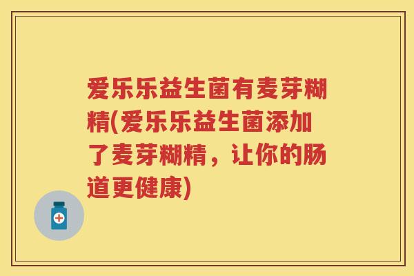 爱乐乐益生菌有麦芽糊精(爱乐乐益生菌添加了麦芽糊精,让你的肠道更健康) 爱乐乐益生菌有麦芽糊精(爱乐乐益生菌添加了麦芽糊精,让你的肠道更健康)