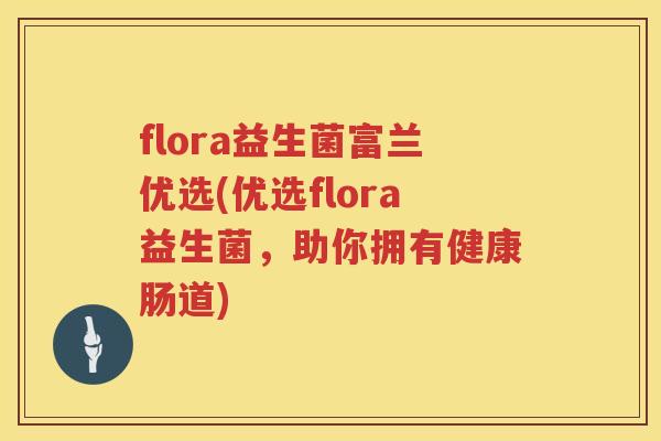 flora益生菌富兰优选(优选flora益生菌,助你拥有健康肠道) flora益生菌富兰优选(优选flora益生菌,助你拥有健康肠道)
