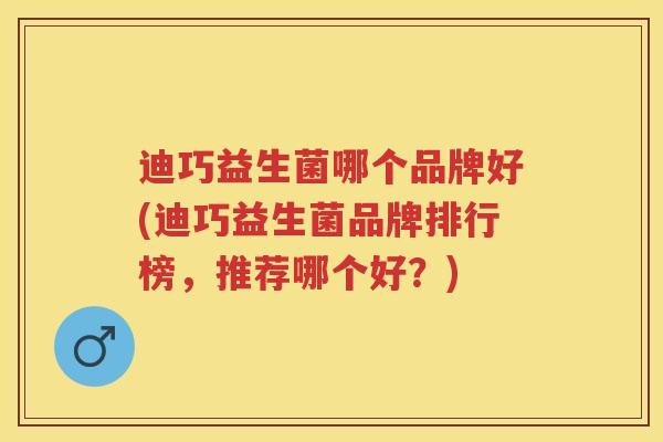 迪巧益生菌哪个品牌好(迪巧益生菌品牌排行榜,推荐哪个好?) 迪巧益生菌哪个品牌好(迪巧益生菌品牌排行榜,推荐哪个好?)