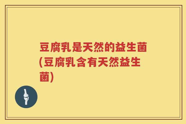 豆腐乳是天然的益生菌(豆腐乳含有天然益生菌)