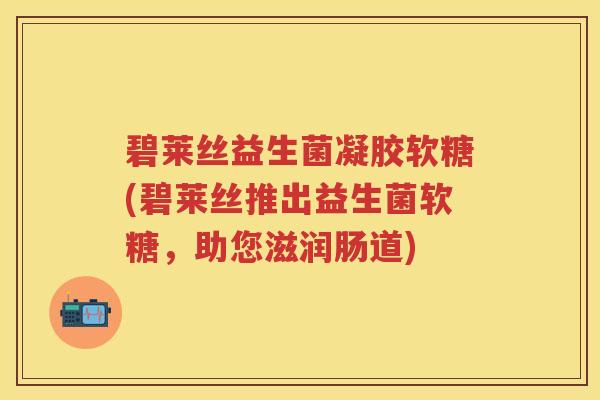碧莱丝益生菌凝胶软糖(碧莱丝推出益生菌软糖，助您滋润肠道)