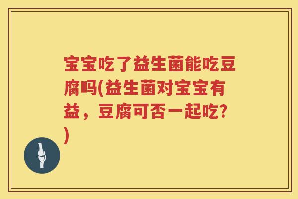宝宝吃了益生菌能吃豆腐吗(益生菌对宝宝有益,豆腐可否一起吃?) 宝宝吃了益生菌能吃豆腐吗(益生菌对宝宝有益,豆腐可否一起吃?)