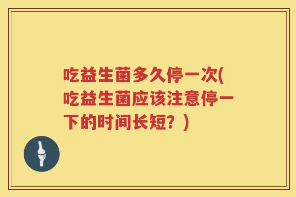 吃益生菌多久停一次(吃益生菌应该注意停一下的时间长短?) 吃益生菌多久停一次(吃益生菌应该注意停一下的时间长短?)