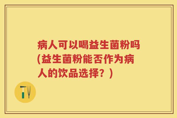 人可以喝益生菌粉吗(益生菌粉能否作为人的饮品选择?) 人可以喝益生菌粉吗(益生菌粉能否作为人的饮品选择?)