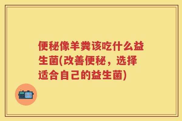 像羊粪该吃什么益生菌(改善,选择适合自己的益生菌) 像羊粪该吃什么益生菌(改善,选择适合自己的益生菌)