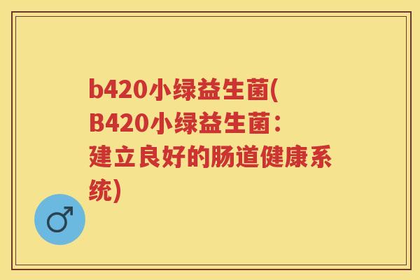 b420小绿益生菌(B420小绿益生菌:建立良好的肠道健康系统) b420小绿益生菌(B420小绿益生菌:建立良好的肠道健康系统)