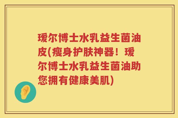 瑷尔博士水乳益生菌油皮(瘦身护肤神器!瑷尔博士水乳益生菌油助您拥有健康美肌) 瑷尔博士水乳益生菌油皮(瘦身护肤神器!瑷尔博士水乳益生菌油助您拥有健康美肌)