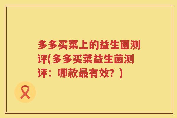 多多买菜上的益生菌测评(多多买菜益生菌测评:哪款有效?) 多多买菜上的益生菌测评(多多买菜益生菌测评:哪款有效?)