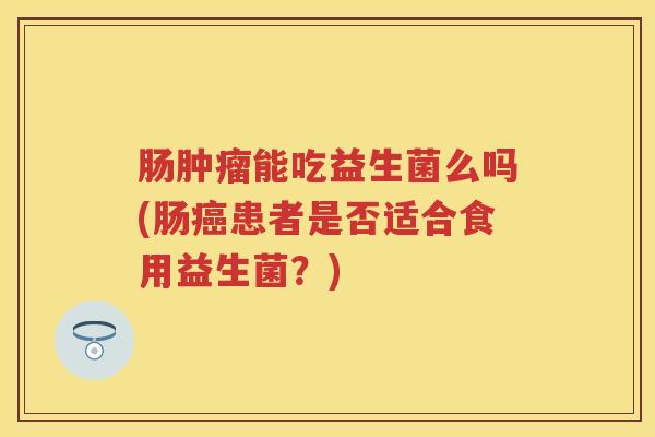 肠能吃益生菌么吗(肠患者是否适合食用益生菌？)