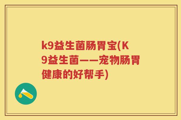 k9益生菌肠胃宝(K9益生菌——宠物肠胃健康的好帮手)