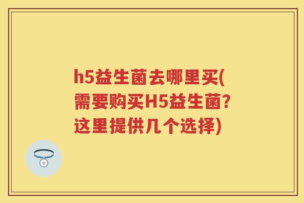 h5益生菌去哪里买(需要购买H5益生菌?这里提供几个选择) h5益生菌去哪里买(需要购买H5益生菌?这里提供几个选择)
