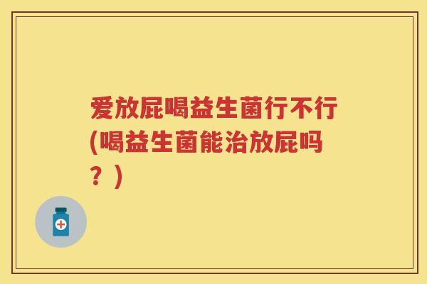 爱放屁喝益生菌行不行(喝益生菌能放屁吗?) 爱放屁喝益生菌行不行(喝益生菌能放屁吗?)