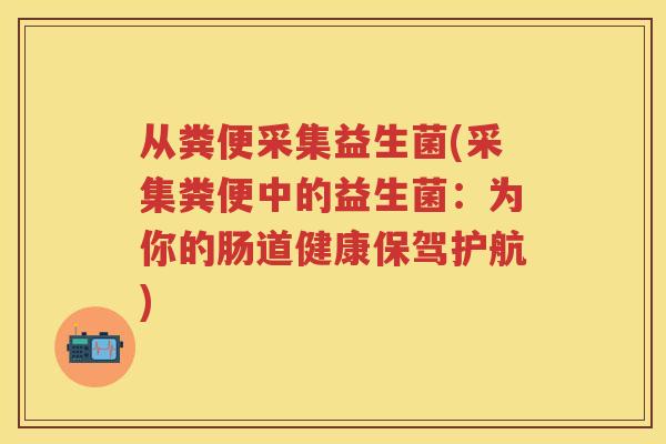 从粪便采集益生菌(采集粪便中的益生菌:为你的肠道健康保驾护航) 从粪便采集益生菌(采集粪便中的益生菌:为你的肠道健康保驾护航)