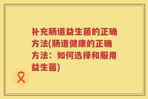 补充肠道益生菌的正确方法(肠道健康的正确方法:如何选择和服用益生菌) 补充肠道益生菌的正确方法(肠道健康的正确方法:如何选择和服用益生菌)