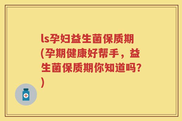 ls孕妇益生菌保质期(孕期健康好帮手，益生菌保质期你知道吗？)