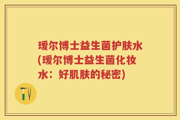 瑷尔博士益生菌护肤水(瑷尔博士益生菌化妆水：好的秘密)