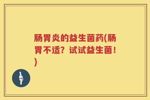 肠的益生菌药(肠胃不适?试试益生菌!) 肠的益生菌药(肠胃不适?试试益生菌!)
