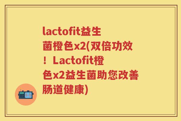 lactofit益生菌橙色x2(双倍功效!Lactofit橙色x2益生菌助您改善肠道健康) lactofit益生菌橙色x2(双倍功效!Lactofit橙色x2益生菌助您改善肠道健康)