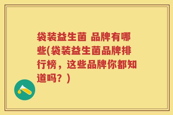 袋装益生菌 品牌有哪些(袋装益生菌品牌排行榜,这些品牌你都知道吗?) 袋装益生菌 品牌有哪些(袋装益生菌品牌排行榜,这些品牌你都知道吗?)