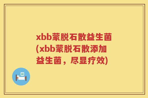 xbb蒙脱石散益生菌(xbb蒙脱石散添加益生菌,尽显疗效) xbb蒙脱石散益生菌(xbb蒙脱石散添加益生菌,尽显疗效)