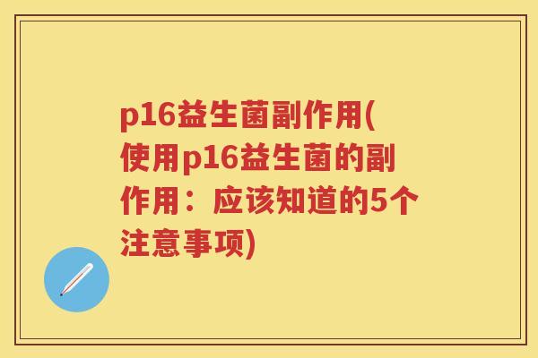p16益生菌副作用(使用p16益生菌的副作用:应该知道的5个注意事项) p16益生菌副作用(使用p16益生菌的副作用:应该知道的5个注意事项)